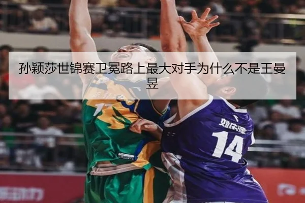 孙颖莎世锦赛卫冕路上最大对手为什么不是王曼昱
