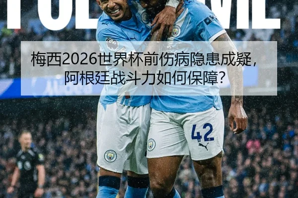 梅西2026世界杯前伤病隐患成疑，阿根廷战斗力如何保障？