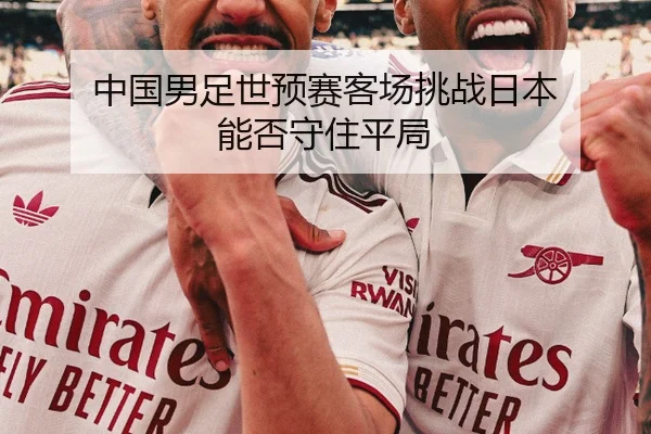 中国男足世预赛客场挑战日本 能否守住平局